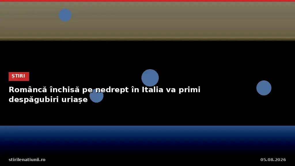 Româncă închisă pe nedrept în Italia va primi despăgubiri uriașe